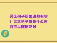 灵芝孢子粉里边都有啥？灵芝孢子粉是什么东西可以随便吃吗