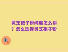 灵芝孢子粉纯度怎么讲？怎么选择灵芝孢子粉