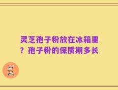 灵芝孢子粉放在冰箱里？孢子粉的保质期多长