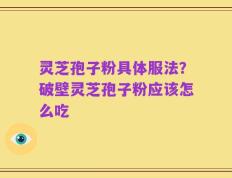 灵芝孢子粉具体服法？破壁灵芝孢子粉应该怎么吃