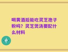 喝黄酒后能吃灵芝孢子粉吗？灵芝煲汤要配什么材料