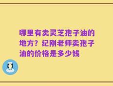 哪里有卖灵芝孢子油的地方？纪刚老师卖孢子油的价格是多少钱