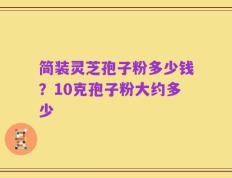 简装灵芝孢子粉多少钱？10克孢子粉大约多少