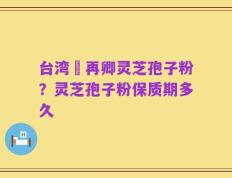 台湾哖再卿灵芝孢子粉？灵芝孢子粉保质期多久