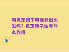 喝灵芝孢子粉能长出头发吗？灵芝孢子油有什么作用