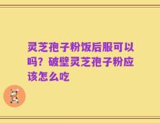 灵芝孢子粉饭后服可以吗？破壁灵芝孢子粉应该怎么吃
