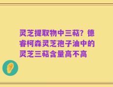 灵芝提取物中三萜？德睿柯森灵芝孢子油中的灵芝三萜含量高不高