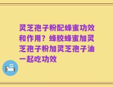 灵芝孢子粉配蜂蜜功效和作用？蜂胶蜂蜜加灵芝孢子粉加灵芝孢子油一起吃功效