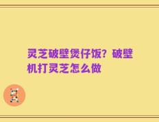 灵芝破壁煲仔饭？破壁机打灵芝怎么做