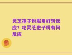 灵芝孢子粉服用好转反应？吃灵芝孢子粉有何反应