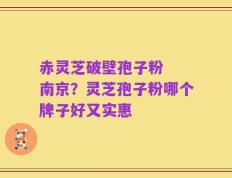 赤灵芝破壁孢子粉  南京？灵芝孢子粉哪个牌子好又实惠