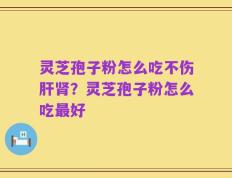 灵芝孢子粉怎么吃不伤肝肾？灵芝孢子粉怎么吃最好
