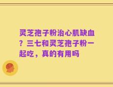 灵芝孢子粉治心肌缺血？三七和灵芝孢子粉一起吃，真的有用吗