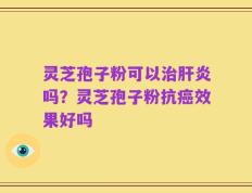 灵芝孢子粉可以治肝炎吗？灵芝孢子粉抗癌效果好吗