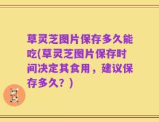 草灵芝图片保存多久能吃(草灵芝图片保存时间决定其食用，建议保存多久？)