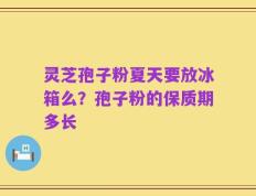 灵芝孢子粉夏天要放冰箱么？孢子粉的保质期多长