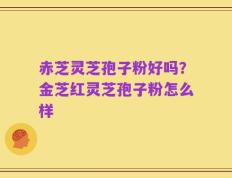 赤芝灵芝孢子粉好吗？金芝红灵芝孢子粉怎么样