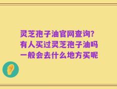 灵芝孢子油官网查询？有人买过灵芝孢子油吗一般会去什么地方买呢