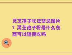 灵芝孢子吃法禁忌图片？灵芝孢子粉是什么东西可以随便吃吗