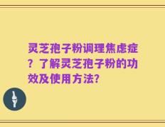 灵芝孢子粉调理焦虑症？了解灵芝孢子粉的功效及使用方法？