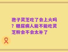 孢子灵芝吃了会上火吗？糖尿病人能不能吃灵芝粉会不会太补了