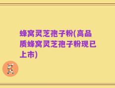 蜂窝灵芝孢子粉(高品质蜂窝灵芝孢子粉现已上市)