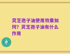 灵芝孢子油使用效果如何？灵芝孢子油有什么作用