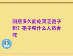 阳后多久能吃灵芝孢子粉？孢子粉什么人适合吃