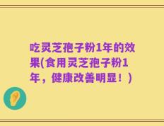 吃灵芝孢子粉1年的效果(食用灵芝孢子粉1年，健康改善明显！)