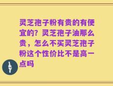 灵芝孢子粉有贵的有便宜的？灵芝孢子油那么贵，怎么不买灵芝孢子粉这个性价比不是高一点吗