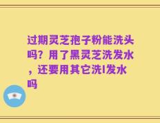 过期灵芝孢子粉能洗头吗？用了黑灵芝洗发水，还要用其它洗I发水吗