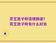 灵芝孢子粉清理肠道？灵芝孢子粉有什么好处