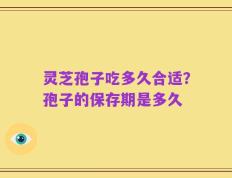 灵芝孢子吃多久合适？孢子的保存期是多久
