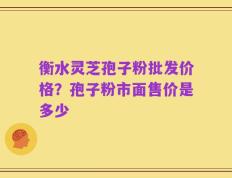 衡水灵芝孢子粉批发价格？孢子粉市面售价是多少