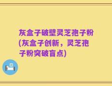 灰盒子破壁灵芝孢子粉(灰盒子创新，灵芝孢子粉突破盲点)