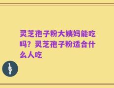 灵芝孢子粉大姨妈能吃吗？灵芝孢子粉适合什么人吃