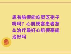 患有脑梗能吃灵芝孢子粉吗？心肌梗塞患者怎么治疗最好心肌梗塞能治好吗