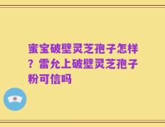 蜜宝破壁灵芝孢子怎样？雷允上破壁灵芝孢子粉可信吗
