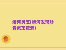 蟒河灵芝(蟒河发现珍贵灵芝资源)