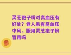 灵芝孢子粉对高血压有好处？老人患有高血压中风，服用灵芝孢子粉管用吗