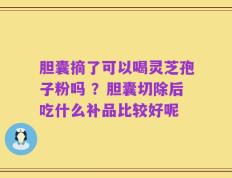 胆囊摘了可以喝灵芝孢子粉吗 ？胆囊切除后吃什么补品比较好呢