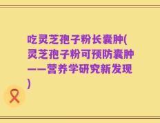 吃灵芝孢子粉长囊肿(灵芝孢子粉可预防囊肿——营养学研究新发现)