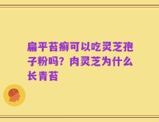 扁平苔癣可以吃灵芝孢子粉吗？肉灵芝为什么长青苔