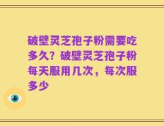 破壁灵芝孢子粉需要吃多久？破壁灵芝孢子粉每天服用几次，每次服多少