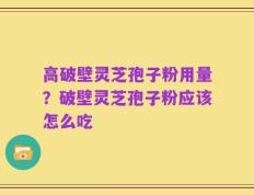 高破壁灵芝孢子粉用量？破壁灵芝孢子粉应该怎么吃