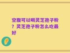 空腹可以喝灵芝孢子粉？灵芝孢子粉怎么吃最好