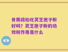 骨质疏松吃灵芝孢子粉好吗？灵芝孢子粉的功效和作用是什么