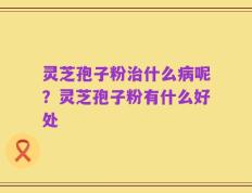 灵芝孢子粉治什么病呢？灵芝孢子粉有什么好处