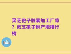 灵芝孢子胶囊加工厂家？灵芝孢子粉产地排行榜