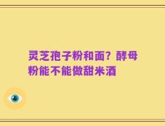 灵芝孢子粉和面？酵母粉能不能做甜米酒